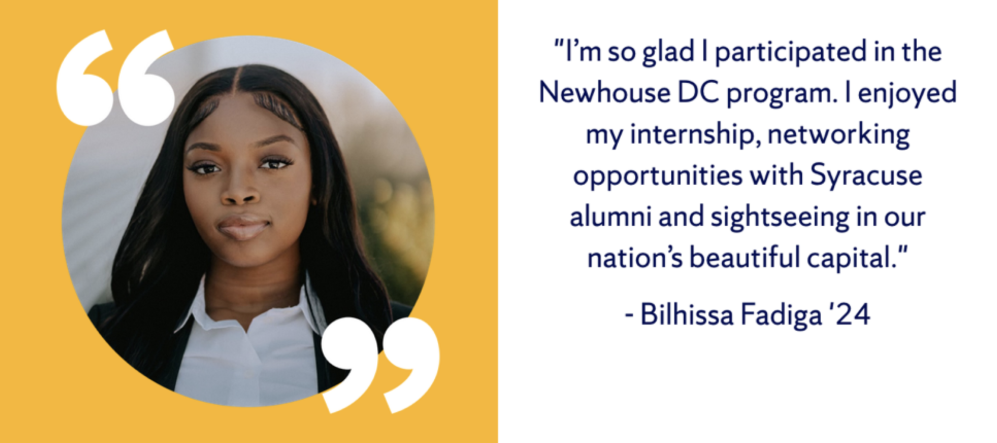 Photo of Newhouse student Bilhissa Fadiga next to a quote: "I'm so glad I participated in the Newhouse DC program. I enjoyed my internship, networking opportunities with Syracuse alumni and sightseeing in our nation's beautiful capital."